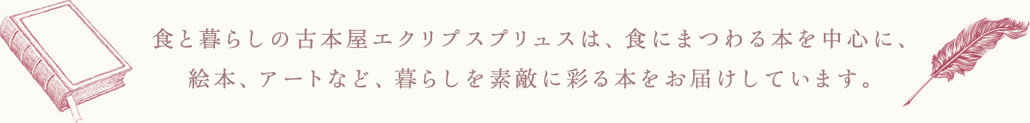 食と暮らしの古本屋エクリプスプリュスは、食にまつわる本を中心に、絵本、アートなど、暮らしを素敵に彩る本をお届けしています。